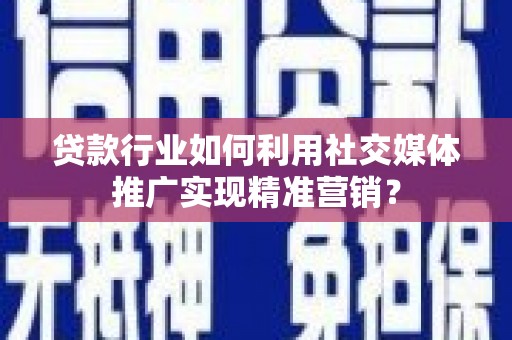 鼎城贷款行业如何利用社交媒体推广实现精准营销？