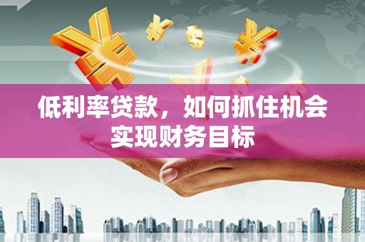 鼎城低利率贷款，如何抓住机会实现财务目标