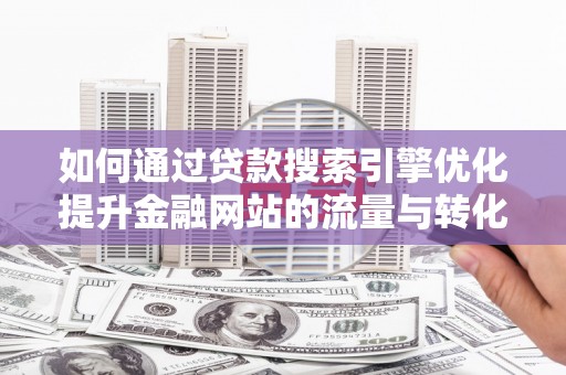 鼎城如何通过贷款搜索引擎优化提升金融网站的流量与转化率
