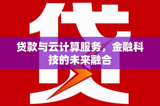 鼎城贷款与云计算服务，金融科技的未来融合