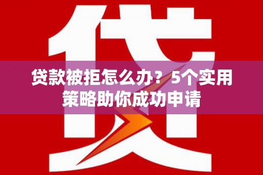 鼎城贷款被拒怎么办？5个实用策略助你成功申请