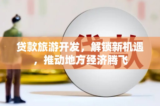 鼎城贷款旅游开发，解锁新机遇，推动地方经济腾飞