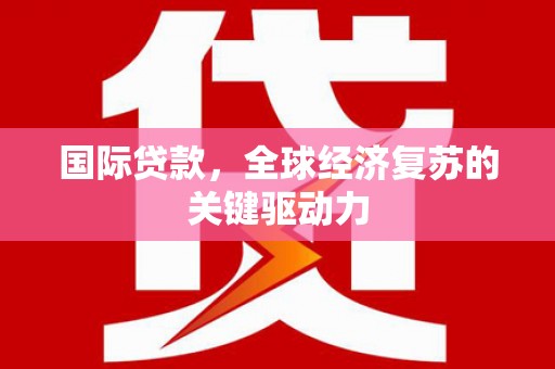 鼎城国际贷款，全球经济复苏的关键驱动力
