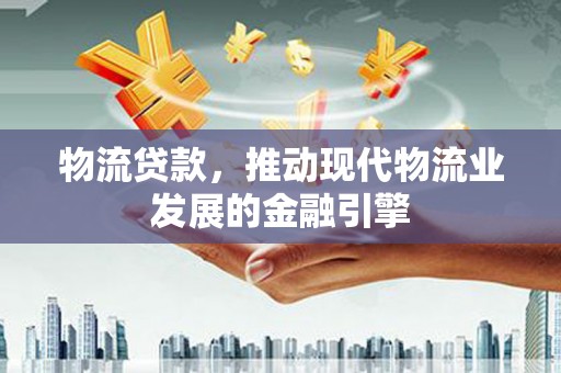 鼎城物流贷款，推动现代物流业发展的金融引擎