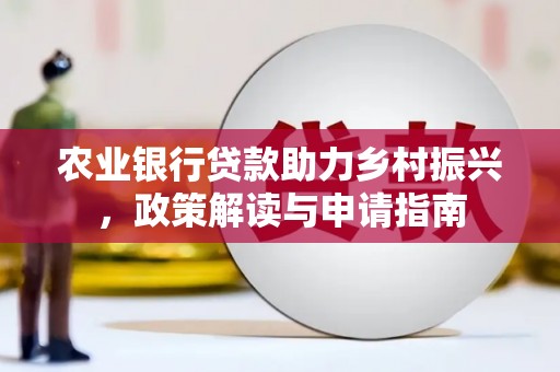 鼎城农业银行贷款助力乡村振兴，政策解读与申请指南