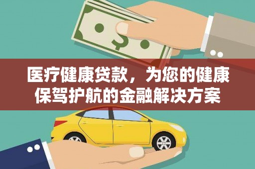 鼎城医疗健康贷款，为您的健康保驾护航的金融解决方案