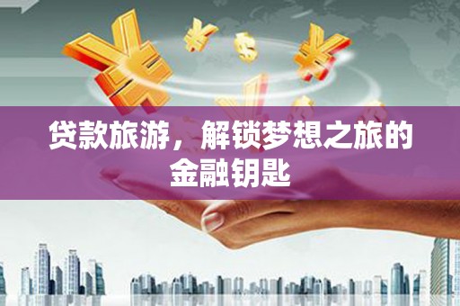 鼎城贷款旅游，解锁梦想之旅的金融钥匙