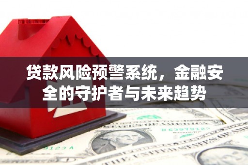 鼎城贷款风险预警系统，金融安全的守护者与未来趋势