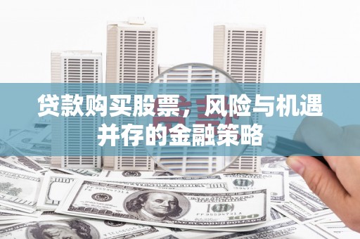 鼎城贷款购买股票，风险与机遇并存的金融策略