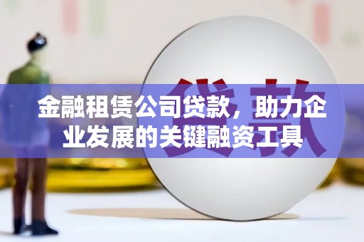 鼎城金融租赁公司贷款，助力企业发展的关键融资工具
