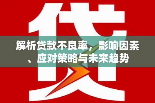 鼎城解析贷款不良率，影响因素、应对策略与未来趋势