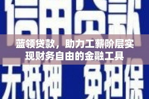 鼎城蓝领贷款，助力工薪阶层实现财务自由的金融工具