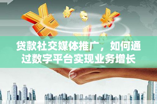 鼎城贷款社交媒体推广，如何通过数字平台实现业务增长