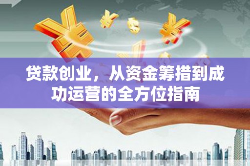 鼎城贷款创业，从资金筹措到成功运营的全方位指南