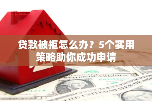 鼎城贷款被拒怎么办？5个实用策略助你成功申请