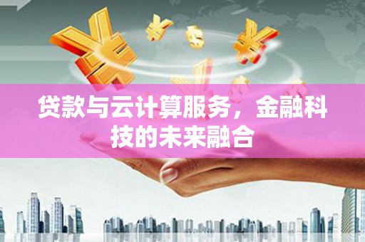 鼎城贷款与云计算服务，金融科技的未来融合