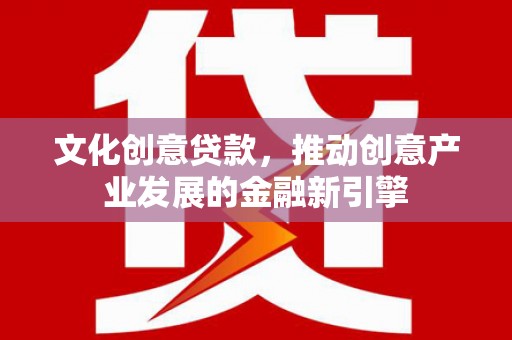 鼎城文化创意贷款，推动创意产业发展的金融新引擎