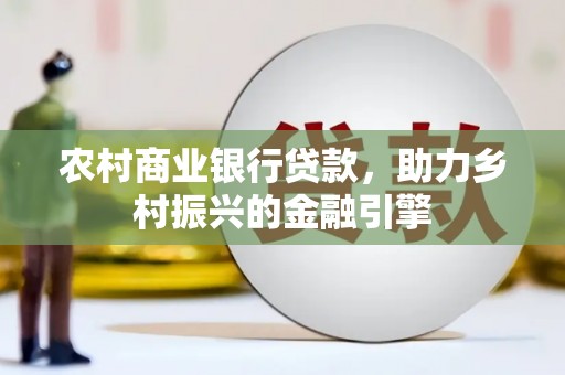 鼎城农村商业银行贷款，助力乡村振兴的金融引擎