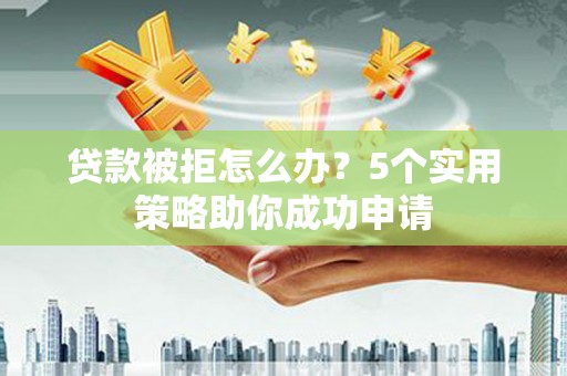 鼎城贷款被拒怎么办？5个实用策略助你成功申请