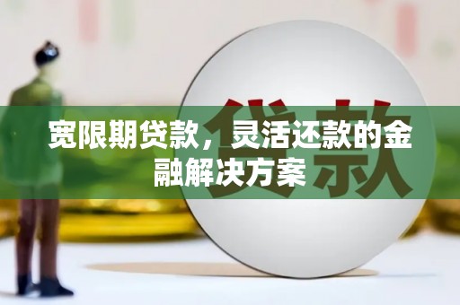 鼎城宽限期贷款，灵活还款的金融解决方案