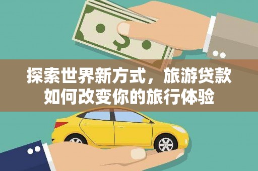 鼎城探索世界新方式，旅游贷款如何改变你的旅行体验