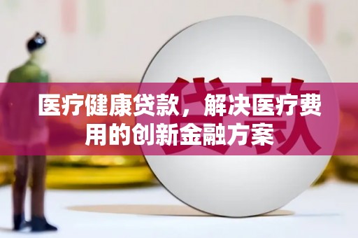 鼎城医疗健康贷款，解决医疗费用的创新金融方案