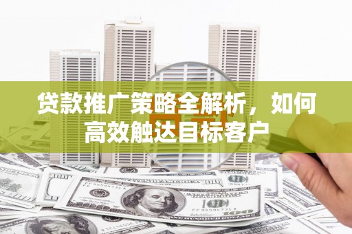鼎城贷款推广策略全解析，如何高效触达目标客户