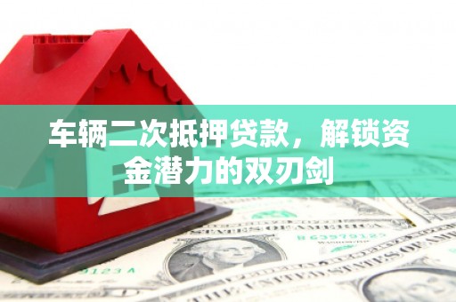 鼎城车辆二次抵押贷款，解锁资金潜力的双刃剑
