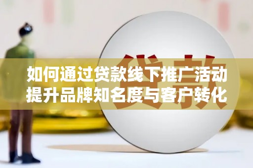 鼎城如何通过贷款线下推广活动提升品牌知名度与客户转化率