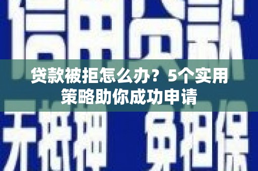 鼎城贷款被拒怎么办？5个实用策略助你成功申请