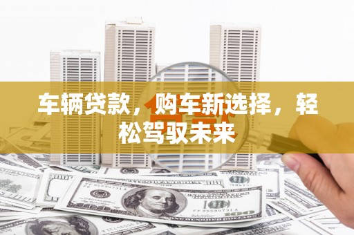 鼎城车辆贷款，购车新选择，轻松驾驭未来