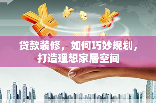 鼎城贷款装修，如何巧妙规划，打造理想家居空间