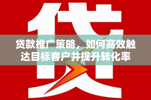 鼎城贷款推广策略，如何高效触达目标客户并提升转化率