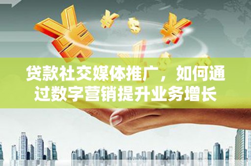鼎城贷款社交媒体推广，如何通过数字营销提升业务增长
