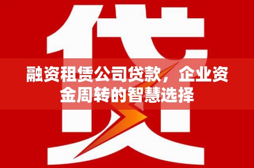 鼎城融资租赁公司贷款，企业资金周转的智慧选择
