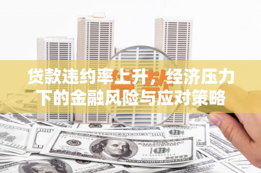 鼎城贷款违约率上升，经济压力下的金融风险与应对策略