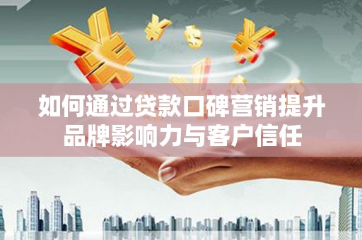 鼎城如何通过贷款口碑营销提升品牌影响力与客户信任