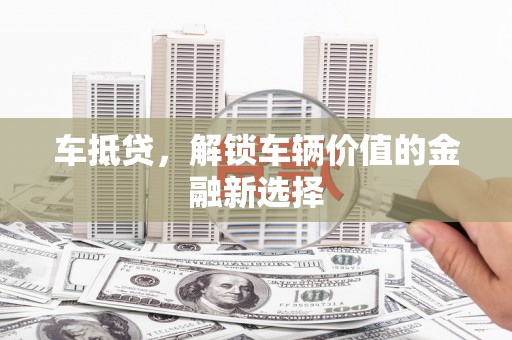 鼎城车抵贷，解锁车辆价值的金融新选择