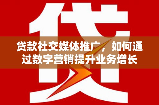 鼎城贷款社交媒体推广，如何通过数字营销提升业务增长