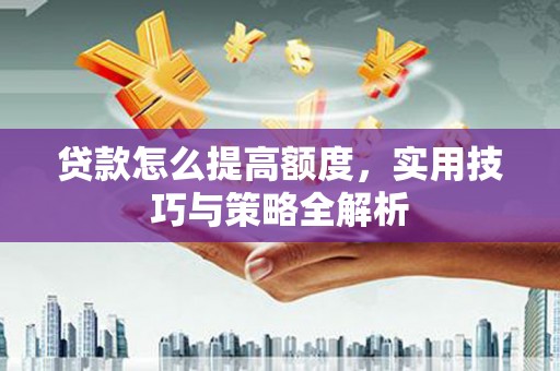 鼎城贷款怎么提高额度，实用技巧与策略全解析