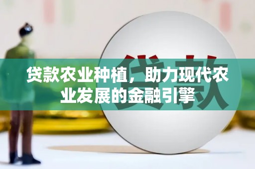 鼎城贷款农业种植，助力现代农业发展的金融引擎