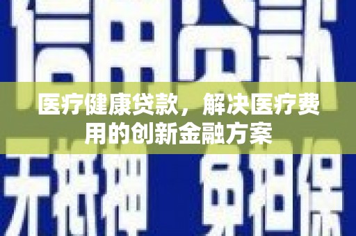 鼎城医疗健康贷款，解决医疗费用的创新金融方案