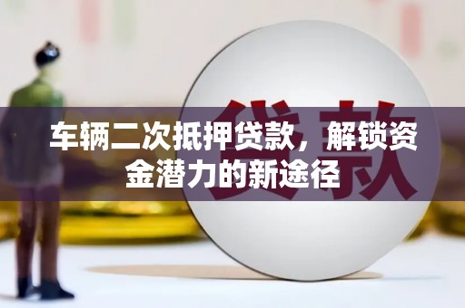 鼎城车辆二次抵押贷款，解锁资金潜力的新途径