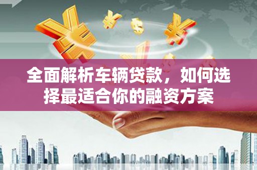 鼎城全面解析车辆贷款，如何选择最适合你的融资方案