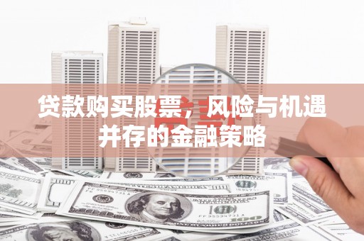鼎城贷款购买股票，风险与机遇并存的金融策略
