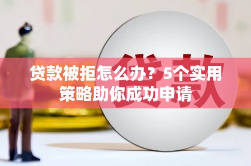 鼎城贷款被拒怎么办？5个实用策略助你成功申请