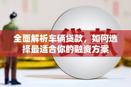 鼎城全面解析车辆贷款，如何选择最适合你的融资方案