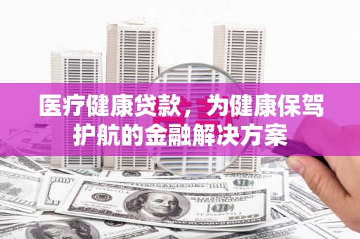 鼎城医疗健康贷款，为健康保驾护航的金融解决方案