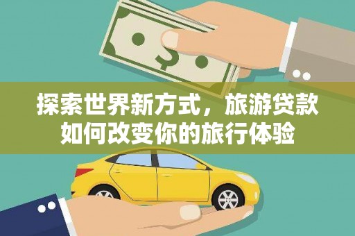 鼎城探索世界新方式，旅游贷款如何改变你的旅行体验