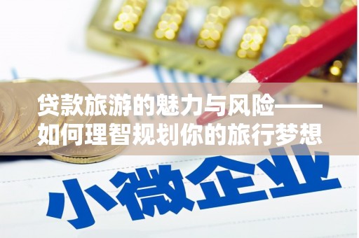 鼎城贷款旅游的魅力与风险——如何理智规划你的旅行梦想